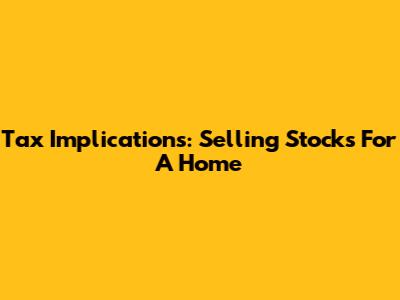 Tax Implications: Selling Stocks For A Home