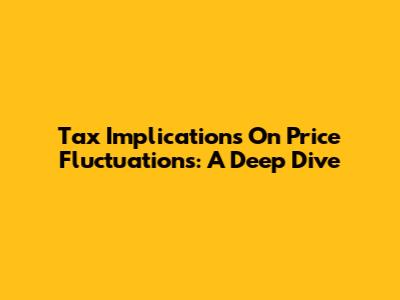 Tax Implications On Price Fluctuations: A Deep Dive