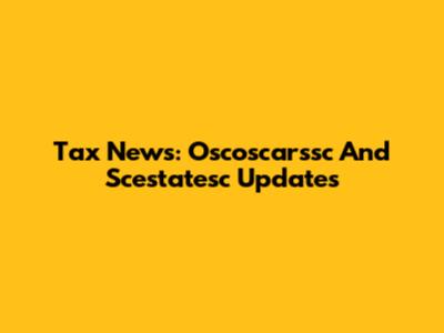 Tax News: Oscoscarssc And Scestatesc Updates