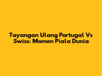Tayangan Ulang Portugal Vs Swiss: Momen Piala Dunia