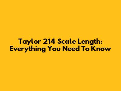 Taylor 214 Scale Length: Everything You Need To Know