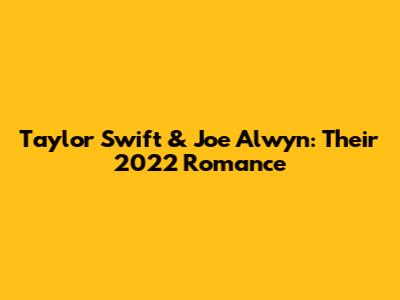 Taylor Swift & Joe Alwyn: Their 2022 Romance