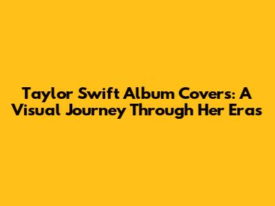 Taylor Swift Album Covers: A Visual Journey Through Her Eras