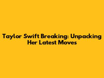 Taylor Swift Breaking: Unpacking Her Latest Moves