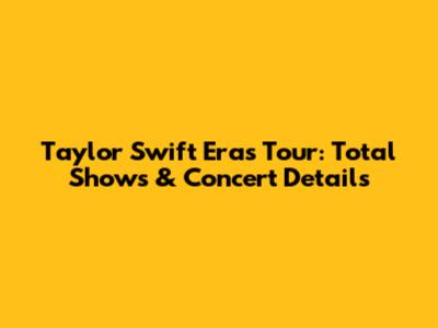 Taylor Swift Eras Tour: Total Shows & Concert Details