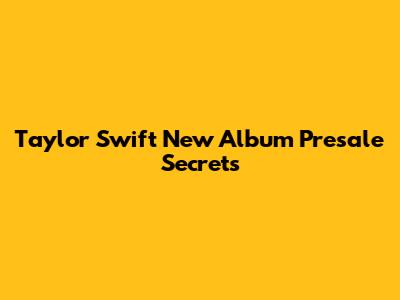 Taylor Swift New Album Presale Secrets