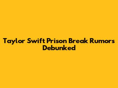 Taylor Swift Prison Break Rumors Debunked