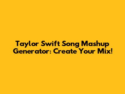 Taylor Swift Song Mashup Generator: Create Your Mix!