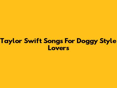 Taylor Swift Songs For Doggy Style Lovers