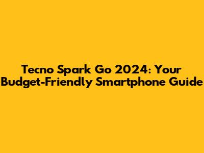 Tecno Spark Go 2024: Your Budget-Friendly Smartphone Guide