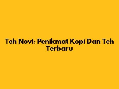 Teh Novi: Penikmat Kopi Dan Teh Terbaru