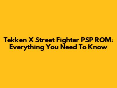 Tekken X Street Fighter PSP ROM: Everything You Need To Know