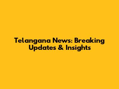 Telangana News: Breaking Updates & Insights
