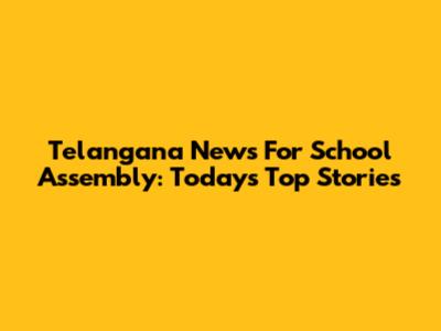 Telangana News For School Assembly: Today's Top Stories