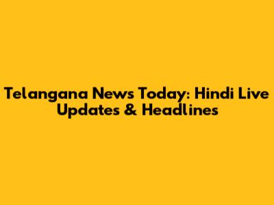 Telangana News Today: Hindi Live Updates & Headlines