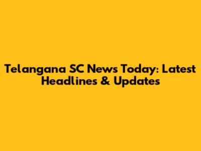 Telangana SC News Today: Latest Headlines & Updates