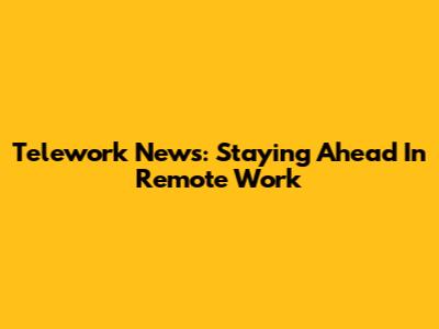 Telework News: Staying Ahead In Remote Work
