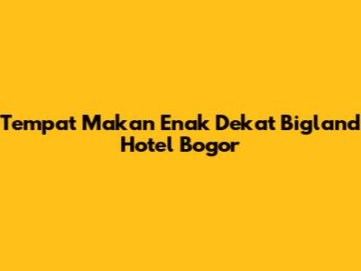 Tempat Makan Enak Dekat Bigland Hotel Bogor