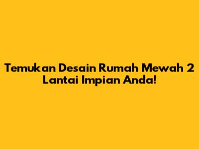 Temukan Desain Rumah Mewah 2 Lantai Impian Anda!