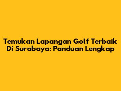 Temukan Lapangan Golf Terbaik Di Surabaya: Panduan Lengkap