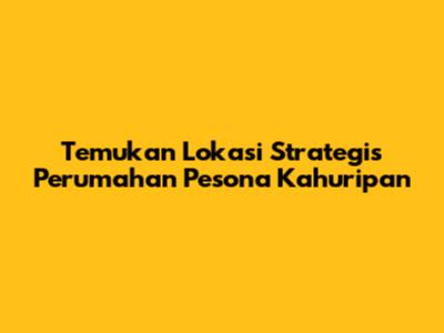 Temukan Lokasi Strategis Perumahan Pesona Kahuripan