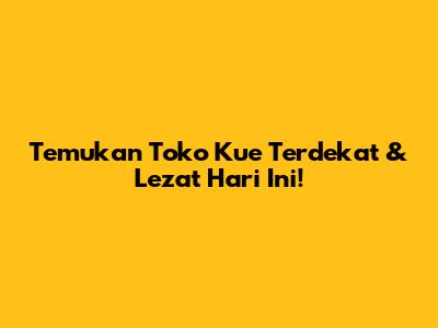 Temukan Toko Kue Terdekat & Lezat Hari Ini!