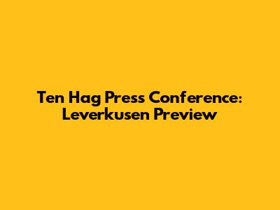 Ten Hag Press Conference: Leverkusen Preview