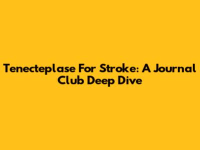 Tenecteplase For Stroke: A Journal Club Deep Dive