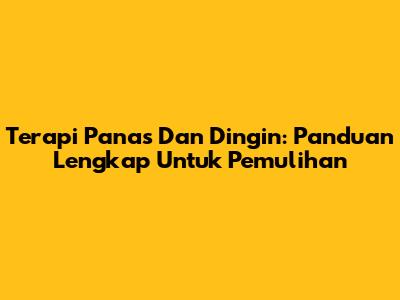 Terapi Panas Dan Dingin: Panduan Lengkap Untuk Pemulihan