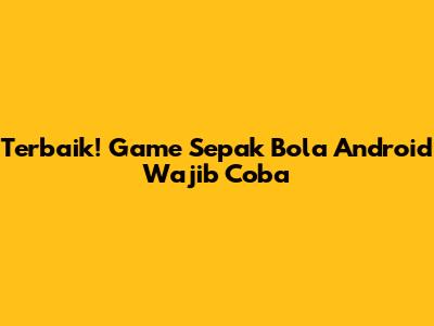Terbaik! Game Sepak Bola Android Wajib Coba