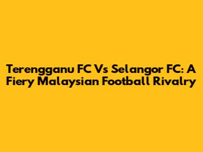Terengganu FC Vs Selangor FC: A Fiery Malaysian Football Rivalry