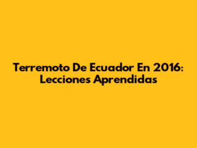 Terremoto De Ecuador En 2016: Lecciones Aprendidas