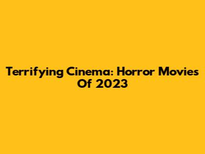 Terrifying Cinema: Horror Movies Of 2023