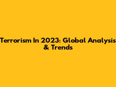 Terrorism In 2023: Global Analysis & Trends