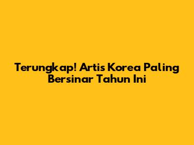 Terungkap! Artis Korea Paling Bersinar Tahun Ini