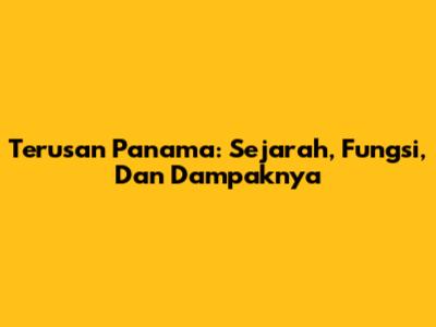 Terusan Panama: Sejarah, Fungsi, Dan Dampaknya