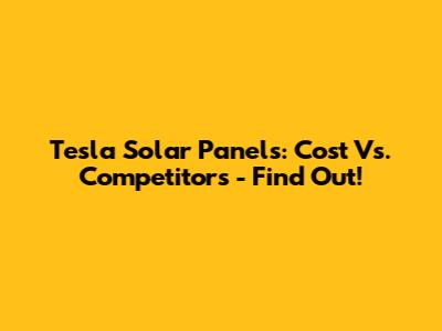 Tesla Solar Panels: Cost Vs. Competitors - Find Out!