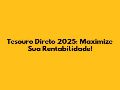 Tesouro Direto 2025: Maximize Sua Rentabilidade!