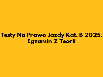 Testy Na Prawo Jazdy Kat. B 2025: Egzamin Z Teorii