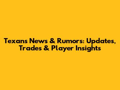 Texans News & Rumors: Updates, Trades & Player Insights