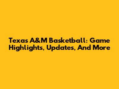 Texas A&M Basketball: Game Highlights, Updates, And More