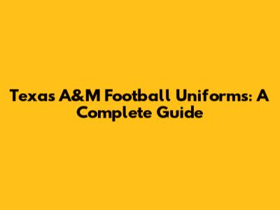 Texas A&M Football Uniforms: A Complete Guide