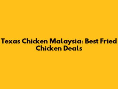 Texas Chicken Malaysia: Best Fried Chicken Deals