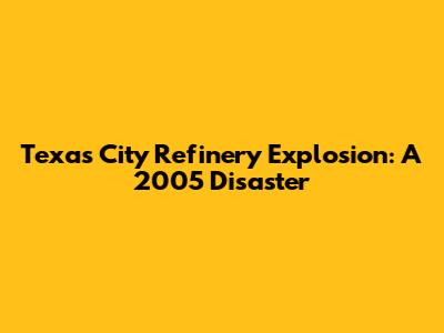 Texas City Refinery Explosion: A 2005 Disaster