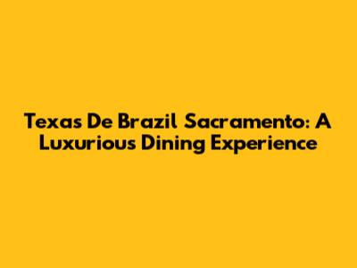 Texas De Brazil Sacramento: A Luxurious Dining Experience