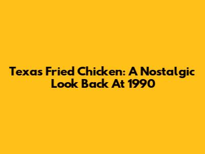 Texas Fried Chicken: A Nostalgic Look Back At 1990