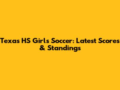 Texas HS Girls Soccer: Latest Scores & Standings