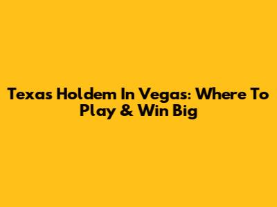 Texas Hold'em In Vegas: Where To Play & Win Big