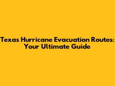 Texas Hurricane Evacuation Routes: Your Ultimate Guide