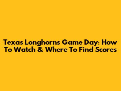 Texas Longhorns Game Day: How To Watch & Where To Find Scores